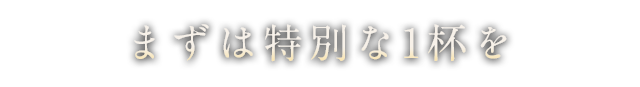 まずは特別な一杯を